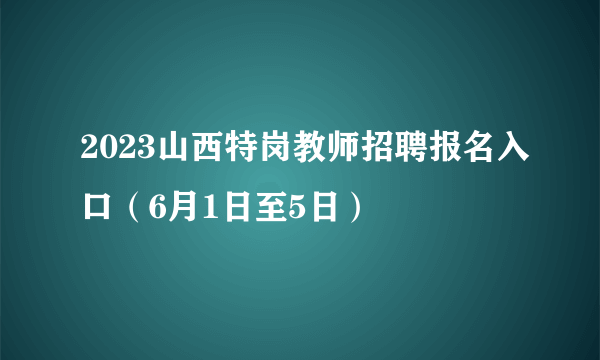 2023山西特岗教师招聘报名入口（6月1日至5日）