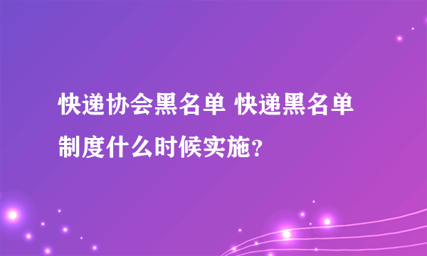 快递协会黑名单 快递黑名单制度什么时候实施？