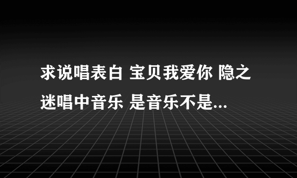 求说唱表白 宝贝我爱你 隐之迷唱中音乐 是音乐不是歌词 急需、希望各位帮帮忙