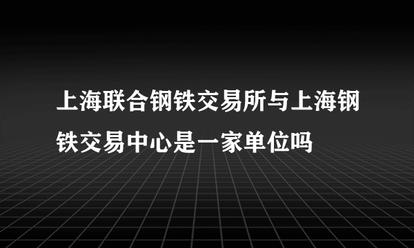 上海联合钢铁交易所与上海钢铁交易中心是一家单位吗