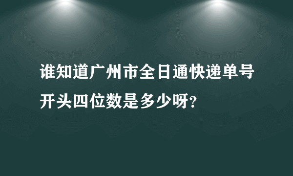 谁知道广州市全日通快递单号开头四位数是多少呀？