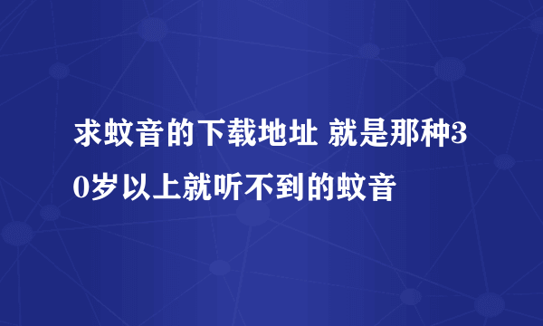 求蚊音的下载地址 就是那种30岁以上就听不到的蚊音