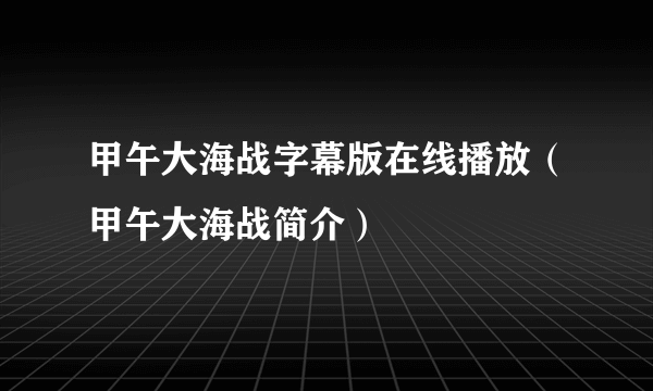 甲午大海战字幕版在线播放（甲午大海战简介）