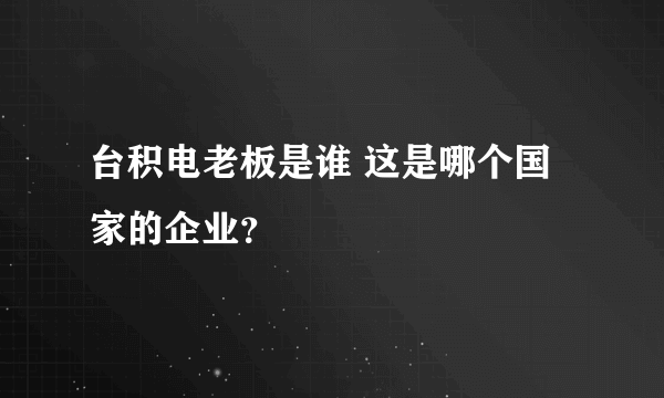 台积电老板是谁 这是哪个国家的企业？