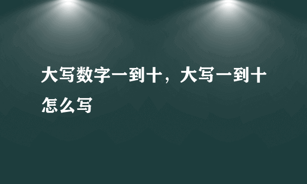 大写数字一到十，大写一到十怎么写