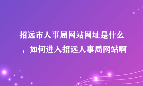 招远市人事局网站网址是什么 ，如何进入招远人事局网站啊