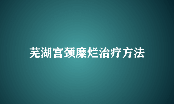 芜湖宫颈糜烂治疗方法