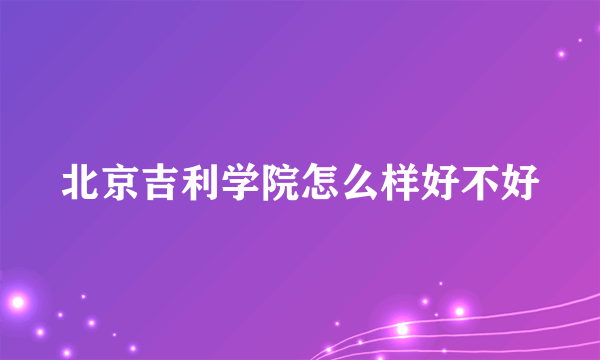 北京吉利学院怎么样好不好