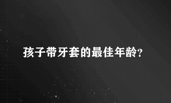 孩子带牙套的最佳年龄？