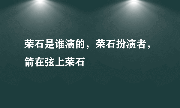 荣石是谁演的，荣石扮演者，箭在弦上荣石