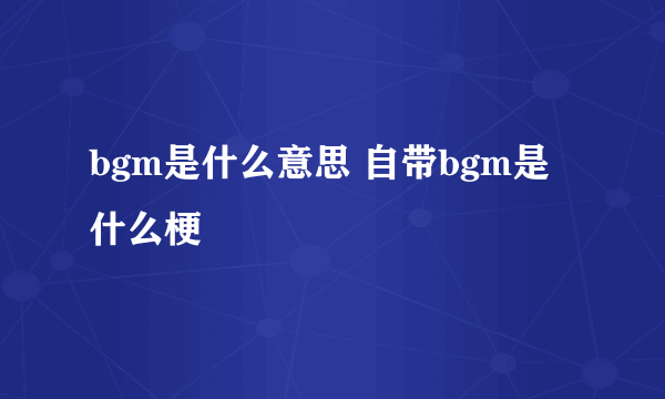 bgm是什么意思 自带bgm是什么梗