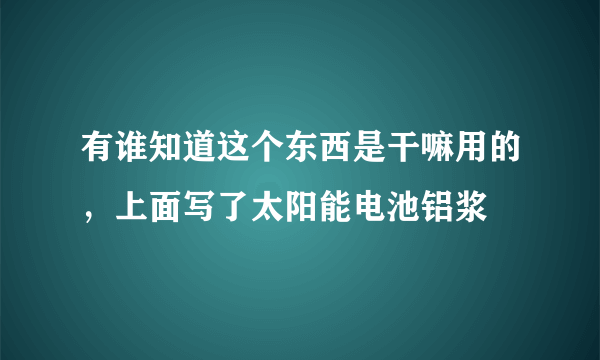 有谁知道这个东西是干嘛用的，上面写了太阳能电池铝浆