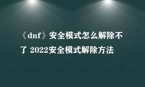 《dnf》安全模式怎么解除不了 2022安全模式解除方法