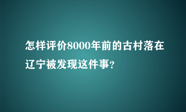 怎样评价8000年前的古村落在辽宁被发现这件事？