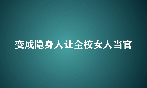 变成隐身人让全校女人当官