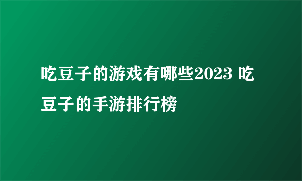 吃豆子的游戏有哪些2023 吃豆子的手游排行榜