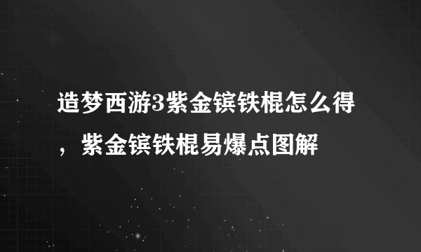 造梦西游3紫金镔铁棍怎么得，紫金镔铁棍易爆点图解