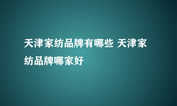 天津家纺品牌有哪些 天津家纺品牌哪家好