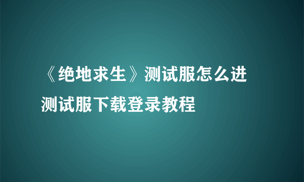 《绝地求生》测试服怎么进 测试服下载登录教程