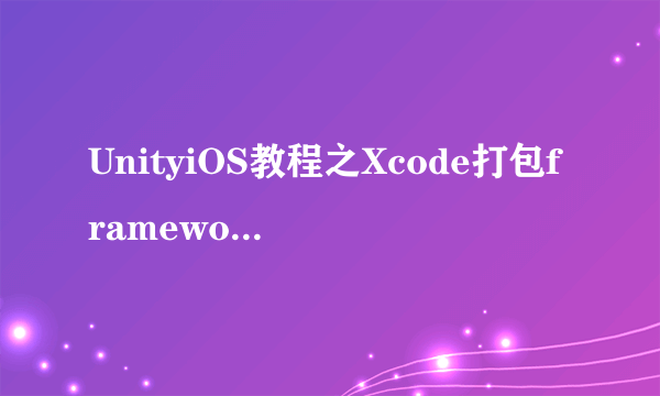 UnityiOS教程之Xcode打包framework在Unity调用