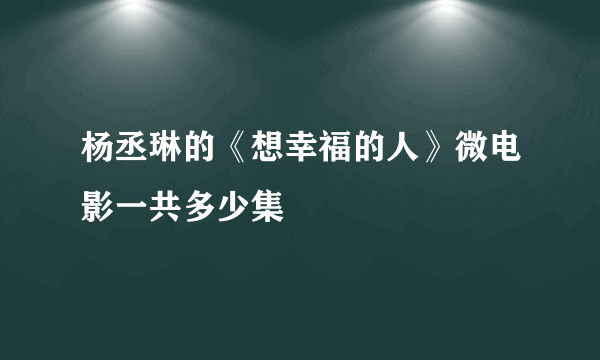 杨丞琳的《想幸福的人》微电影一共多少集