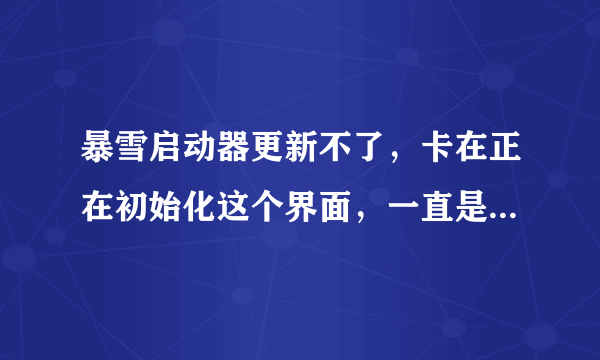 暴雪启动器更新不了，卡在正在初始化这个界面，一直是0%，前天还能玩。。。