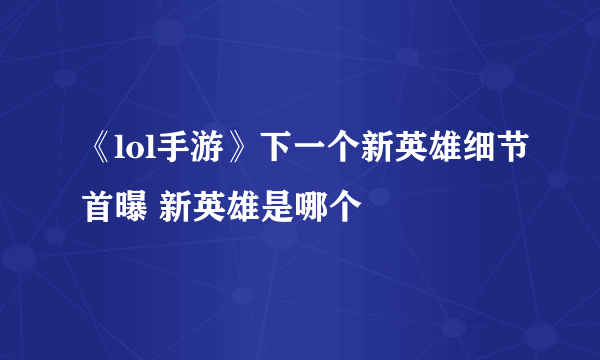 《lol手游》下一个新英雄细节首曝 新英雄是哪个