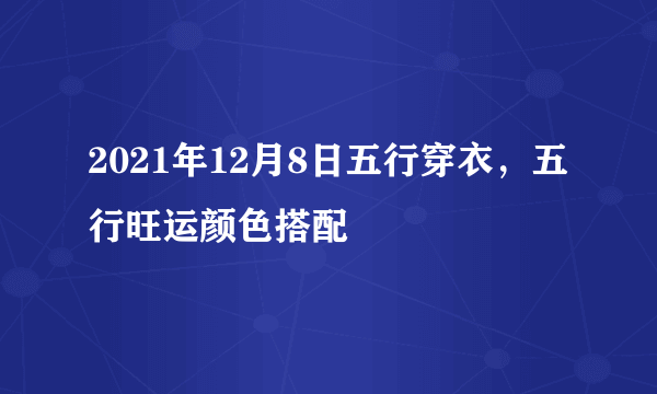 2021年12月8日五行穿衣，五行旺运颜色搭配