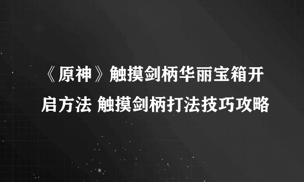 《原神》触摸剑柄华丽宝箱开启方法 触摸剑柄打法技巧攻略