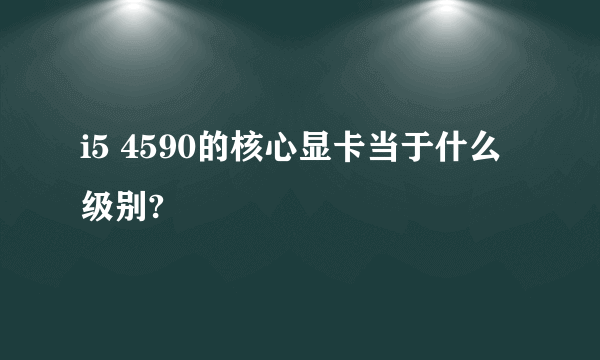 i5 4590的核心显卡当于什么级别?