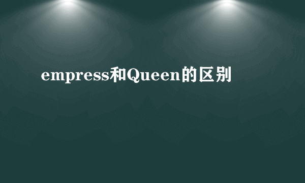 empress和Queen的区别