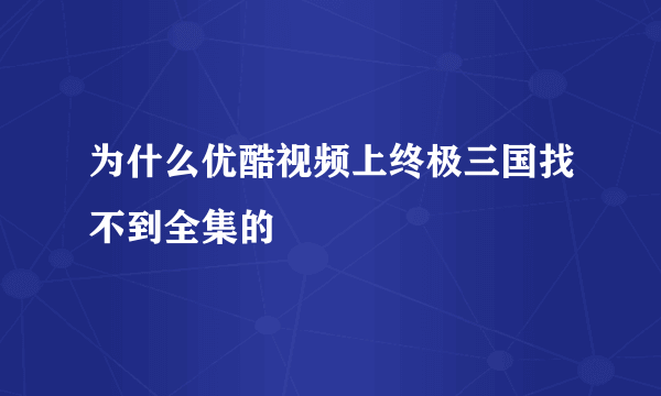 为什么优酷视频上终极三国找不到全集的