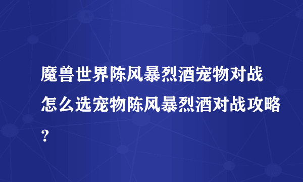 魔兽世界陈风暴烈酒宠物对战怎么选宠物陈风暴烈酒对战攻略？