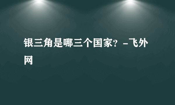 银三角是哪三个国家？-飞外网