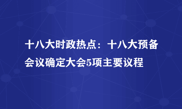 十八大时政热点：十八大预备会议确定大会5项主要议程