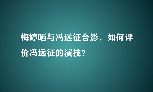 梅婷晒与冯远征合影，如何评价冯远征的演技？