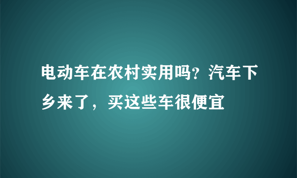 电动车在农村实用吗？汽车下乡来了，买这些车很便宜