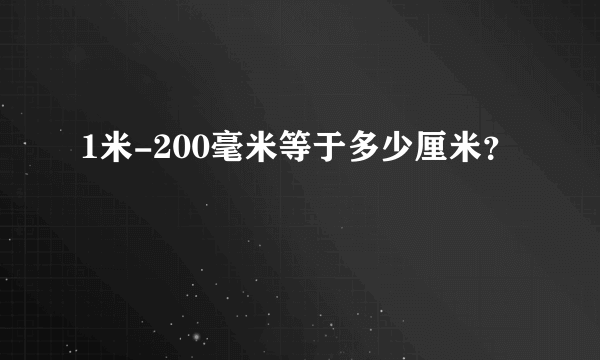 1米-200毫米等于多少厘米？