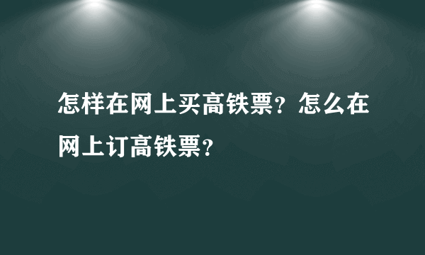 怎样在网上买高铁票？怎么在网上订高铁票？