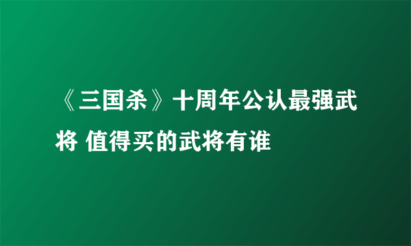 《三国杀》十周年公认最强武将 值得买的武将有谁