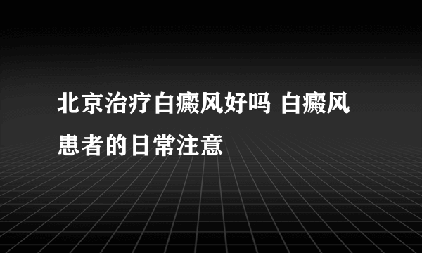 北京治疗白癜风好吗 白癜风患者的日常注意