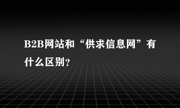 B2B网站和“供求信息网”有什么区别？