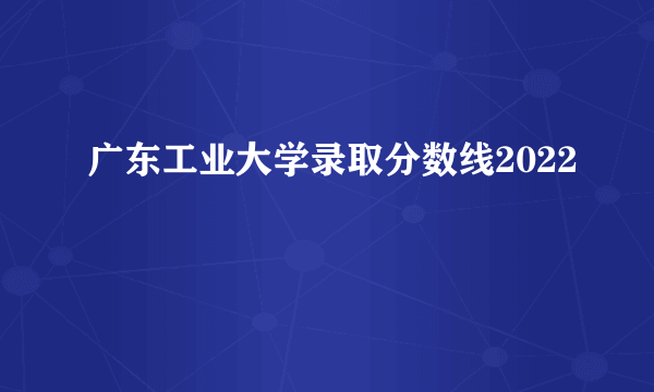 广东工业大学录取分数线2022