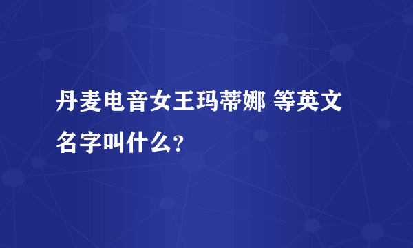 丹麦电音女王玛蒂娜 等英文名字叫什么？