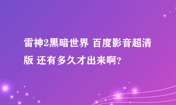 雷神2黑暗世界 百度影音超清版 还有多久才出来啊？