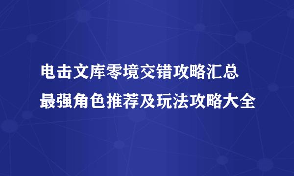 电击文库零境交错攻略汇总 最强角色推荐及玩法攻略大全