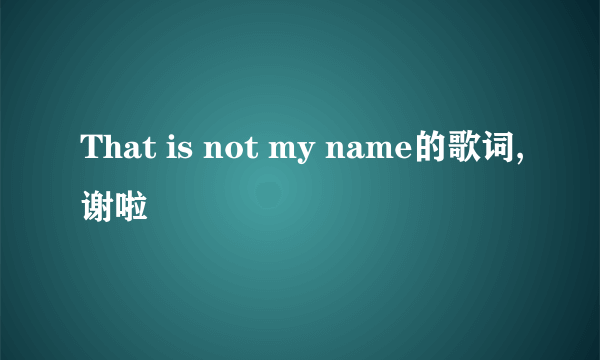 That is not my name的歌词,谢啦