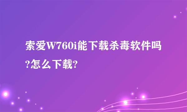 索爱W760i能下载杀毒软件吗?怎么下载?