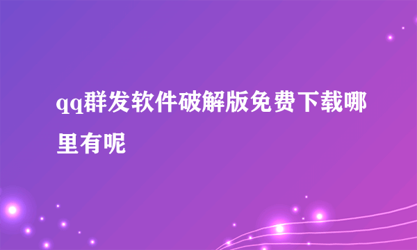 qq群发软件破解版免费下载哪里有呢