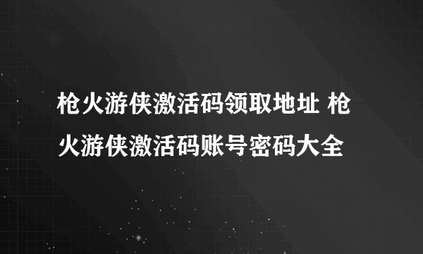 枪火游侠激活码领取地址 枪火游侠激活码账号密码大全